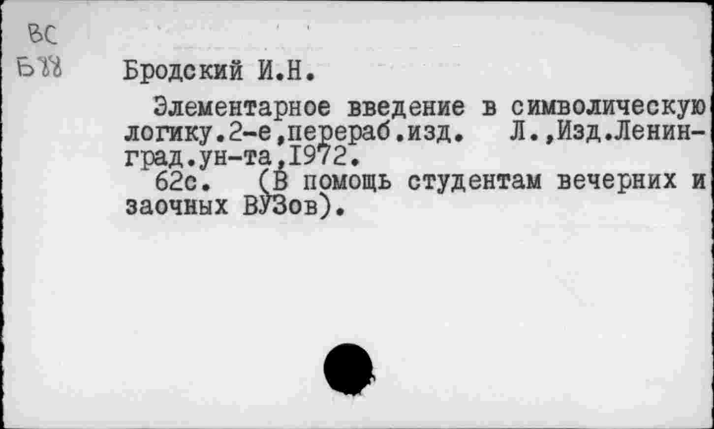 ﻿Бродский И.И.
Элементарное введение в символическую логику.2-е»перераб.изд. Л.,Изд.Ленинград, ун-та, 1972.
62с. (В помощь студентам вечерних и заочных ВУЗов).